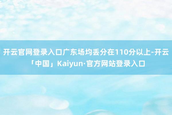 开云官网登录入口广东场均丢分在110分以上-开云「中国」Kaiyun·官方网站登录入口