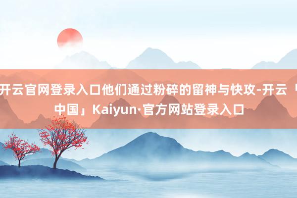 开云官网登录入口他们通过粉碎的留神与快攻-开云「中国」Kaiyun·官方网站登录入口