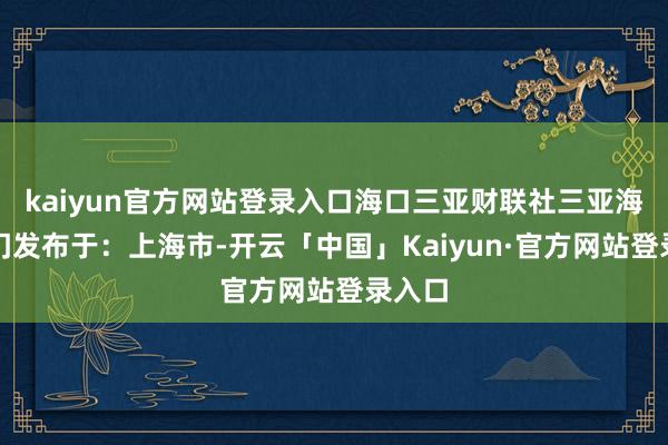 kaiyun官方网站登录入口海口三亚财联社三亚海事部门发布于：上海市-开云「中国」Kaiyun·官方网站登录入口