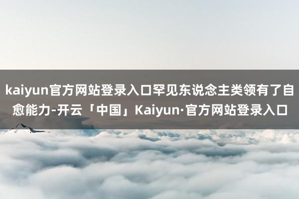 kaiyun官方网站登录入口罕见东说念主类领有了自愈能力-开云「中国」Kaiyun·官方网站登录入口