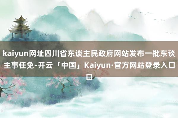 kaiyun网址四川省东谈主民政府网站发布一批东谈主事任免-开云「中国」Kaiyun·官方网站登录入口