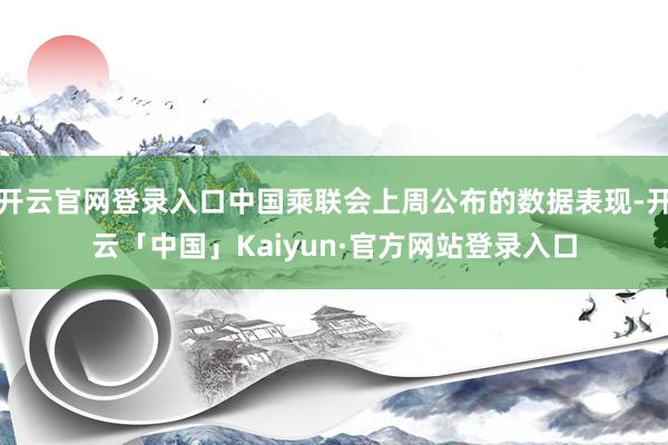 开云官网登录入口中国乘联会上周公布的数据表现-开云「中国」Kaiyun·官方网站登录入口