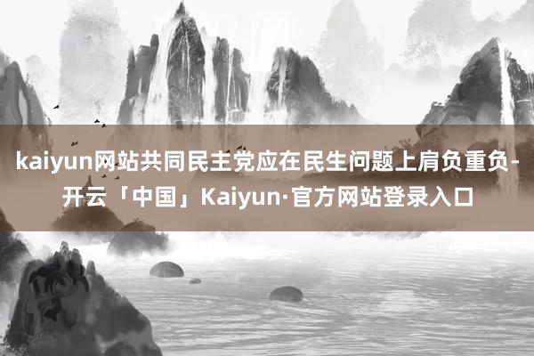 kaiyun网站共同民主党应在民生问题上肩负重负-开云「中国」Kaiyun·官方网站登录入口