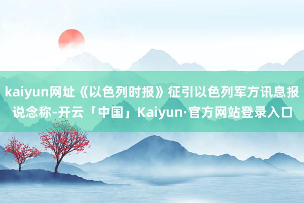 kaiyun网址《以色列时报》征引以色列军方讯息报说念称-开云「中国」Kaiyun·官方网站登录入口