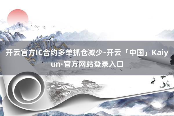 开云官方IC合约多单抓仓减少-开云「中国」Kaiyun·官方网站登录入口