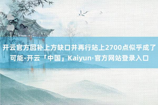 开云官方回补上方缺口并再行站上2700点似乎成了可能-开云「中国」Kaiyun·官方网站登录入口