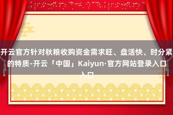 开云官方针对秋粮收购资金需求旺、盘活快、时分紧的特质-开云「中国」Kaiyun·官方网站登录入口