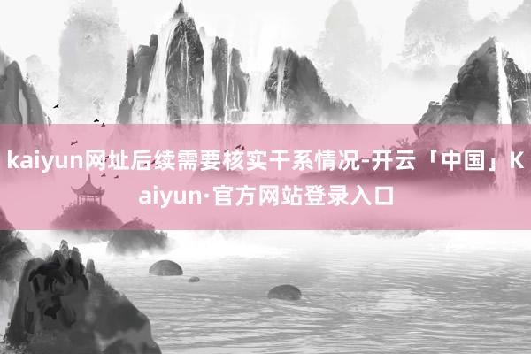 kaiyun网址后续需要核实干系情况-开云「中国」Kaiyun·官方网站登录入口