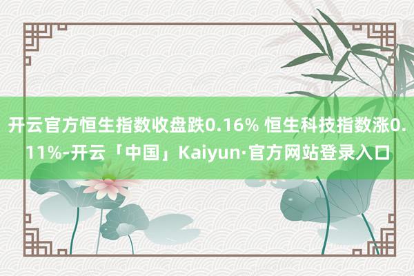 开云官方恒生指数收盘跌0.16% 恒生科技指数涨0.11%-开云「中国」Kaiyun·官方网站登录入口