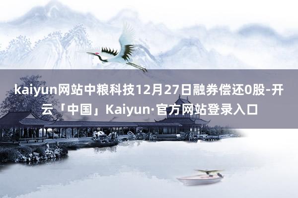 kaiyun网站中粮科技12月27日融券偿还0股-开云「中国」Kaiyun·官方网站登录入口