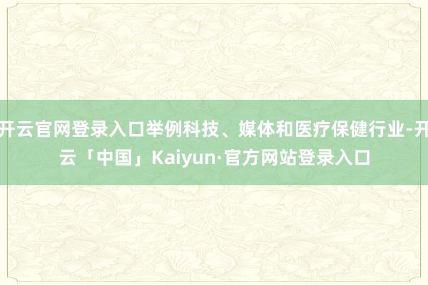 开云官网登录入口举例科技、媒体和医疗保健行业-开云「中国」Kaiyun·官方网站登录入口