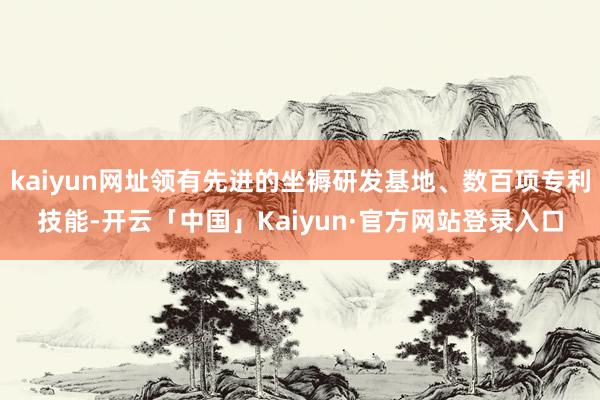 kaiyun网址领有先进的坐褥研发基地、数百项专利技能-开云「中国」Kaiyun·官方网站登录入口