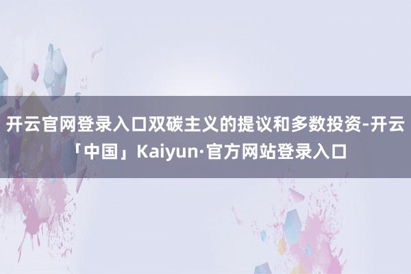 开云官网登录入口　　双碳主义的提议和多数投资-开云「中国」Kaiyun·官方网站登录入口