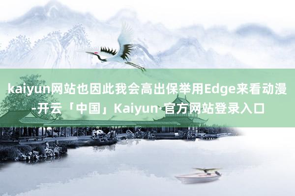 kaiyun网站也因此我会高出保举用Edge来看动漫-开云「中国」Kaiyun·官方网站登录入口